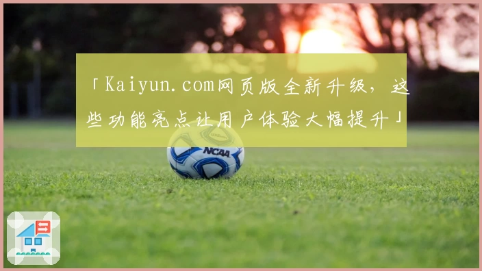「Kaiyun.com网页版全新升级，这些功能亮点让用户体验大幅提升」