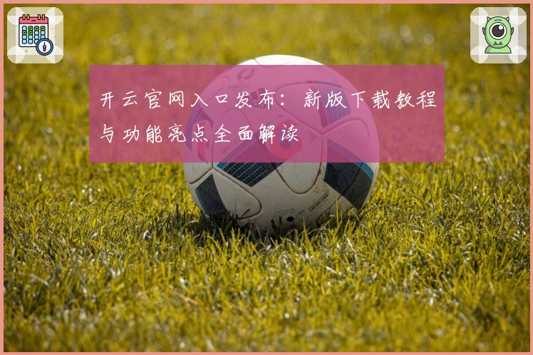 开云官网入口发布:新版下载教程与功能亮点全面解读