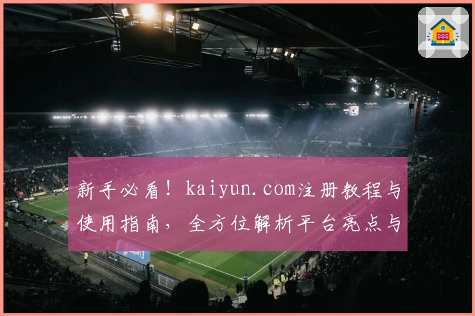 新手必看！kaiyun.com注册教程与使用指南，全方位解析平台亮点与核心功能