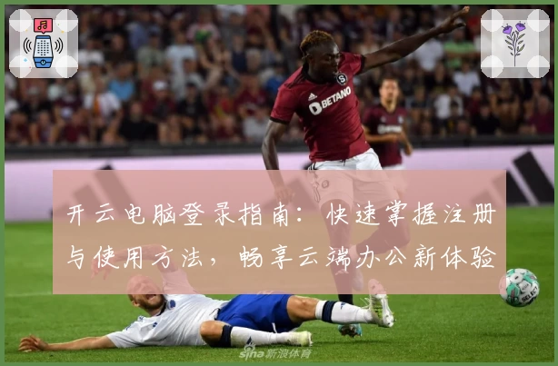 开云电脑登录指南：快速掌握注册与使用方法，畅享云端办公新体验