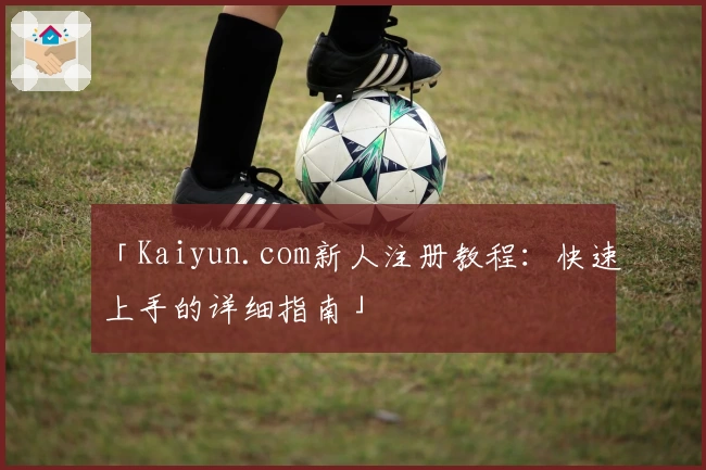 「Kaiyun.com新人注册教程：快速上手的详细指南」