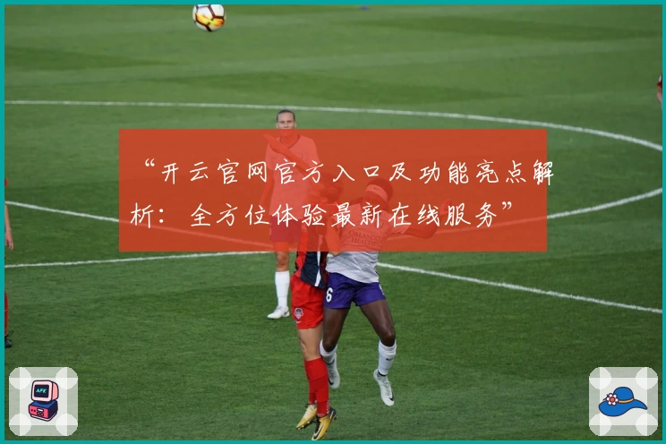 “开云官网官方入口及功能亮点解析：全方位体验最新在线服务”