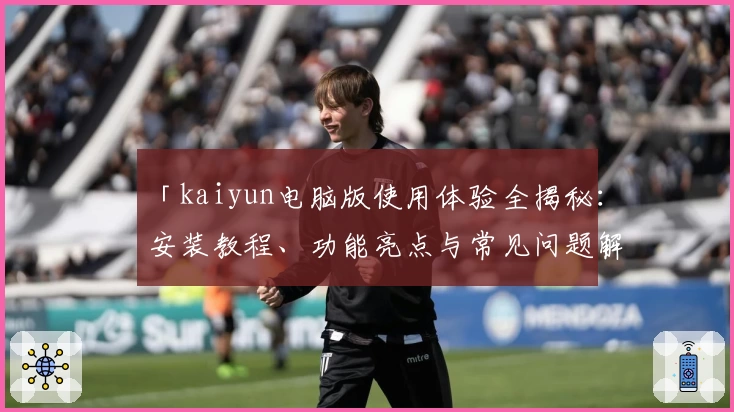 「kaiyun电脑版使用体验全揭秘：安装教程、功能亮点与常见问题解析」