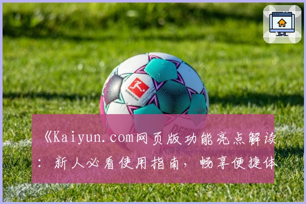 《Kaiyun.com网页版功能亮点解读：新人必看使用指南，畅享便捷体验》