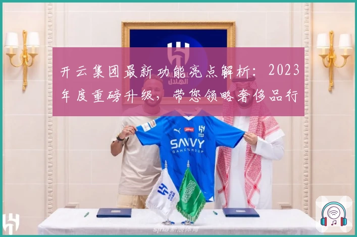 开云集团最新功能亮点解析：2023年度重磅升级，带您领略奢侈品行业新趋势