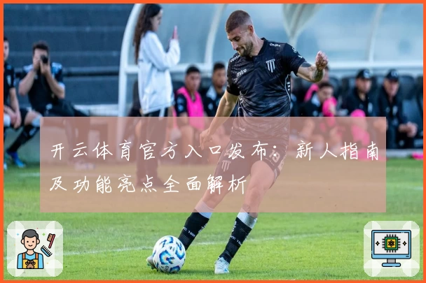 开云体育官方入口发布：新人指南及功能亮点全面解析