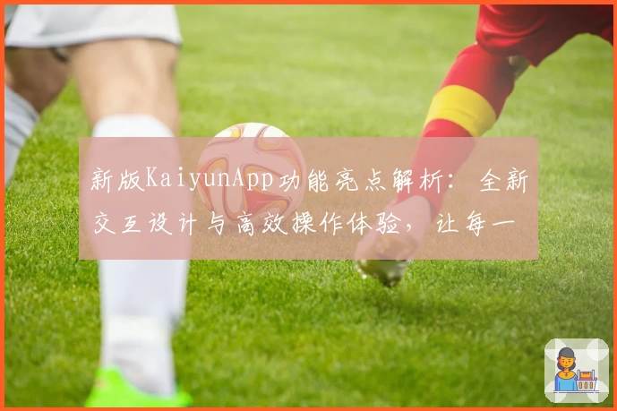 新版KaiyunApp功能亮点解析:全新交互设计与高效操作体验,让每一次使用更顺畅