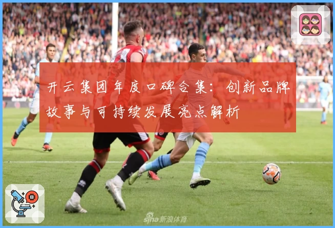 开云集团年度口碑合集：创新品牌故事与可持续发展亮点解析