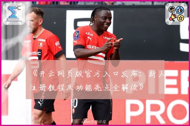 《开云网页版官方入口发布：新人注册教程及功能亮点全解读》