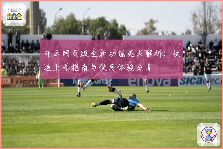 开云网页版全新功能亮点解析:快速上手指南与使用体验分享