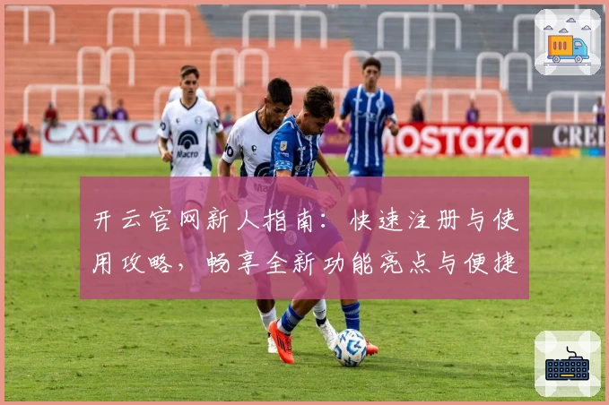 开云官网新人指南：快速注册与使用攻略，畅享全新功能亮点与便捷体验