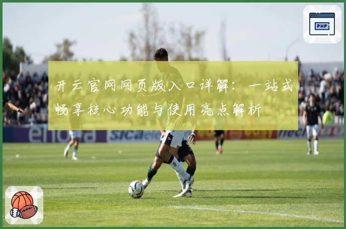 开云官网网页版入口详解：一站式畅享核心功能与使用亮点解析