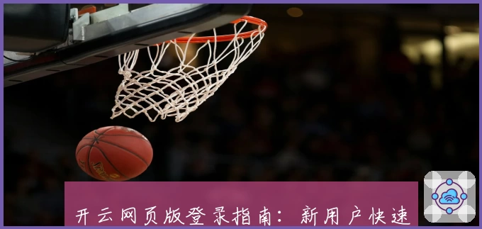 开云网页版登录指南:新用户快速上手教程,三分钟教你玩转核心功能