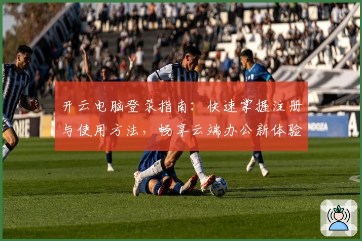 开云电脑登录指南：快速掌握注册与使用方法，畅享云端办公新体验