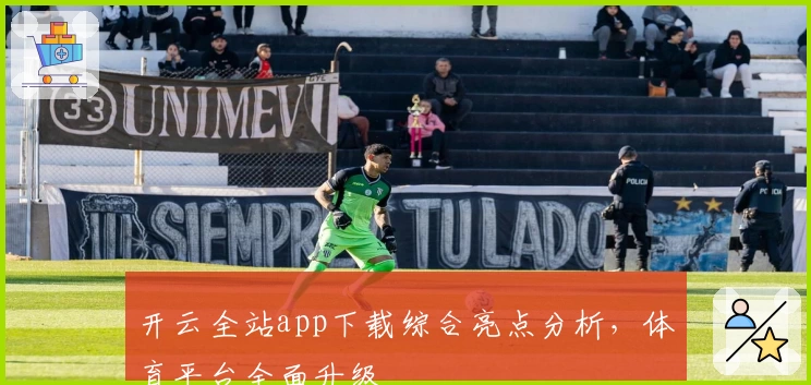 开云全站app下载综合亮点分析，体育平台全面升级