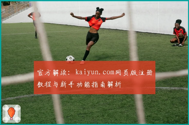 官方解读：kaiyun.com网页版注册教程与新手功能指南解析