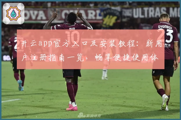 开云app官方入口及安装教程：新用户注册指南一览，畅享便捷使用体验