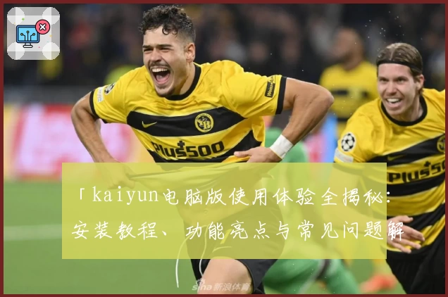 「kaiyun电脑版使用体验全揭秘：安装教程、功能亮点与常见问题解析」
