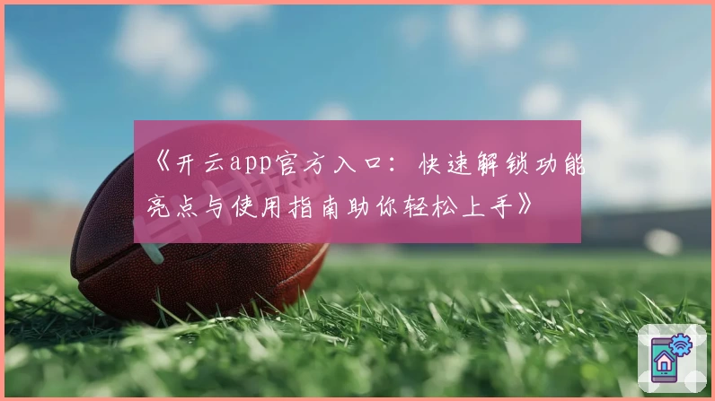 《开云app官方入口：快速解锁功能亮点与使用指南助你轻松上手》