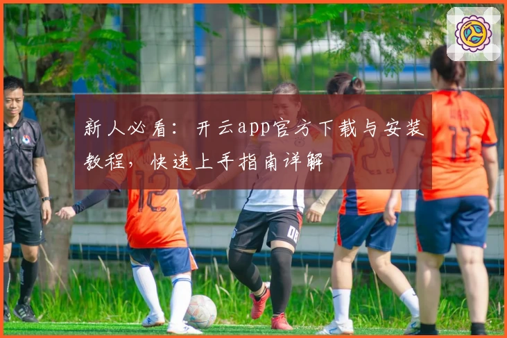 新人必看：开云app官方下载与安装教程，快速上手指南详解