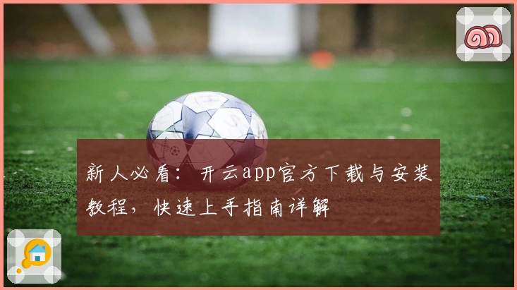 新人必看:开云app官方下载与安装教程,快速上手指南详解