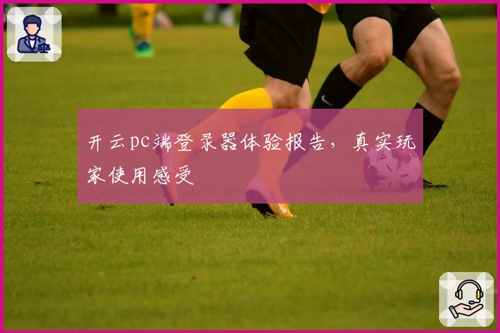 开云pc端登录器体验报告，真实玩家使用感受