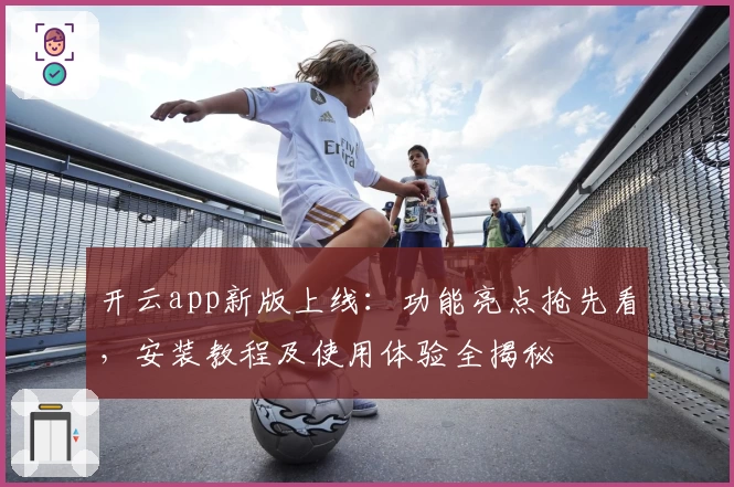 开云app新版上线：功能亮点抢先看，安装教程及使用体验全揭秘