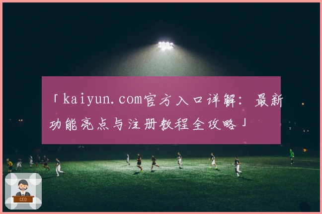 「kaiyun.com官方入口详解：最新功能亮点与注册教程全攻略」