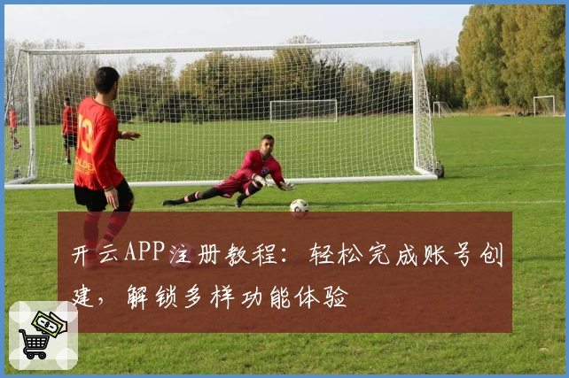 开云APP注册教程：轻松完成账号创建，解锁多样功能体验