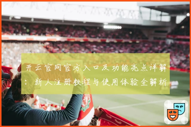 开云官网官方入口及功能亮点详解：新人注册教程与使用体验全解析