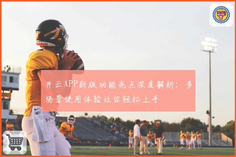 开云APP新版功能亮点深度解析：多场景使用体验让你轻松上手