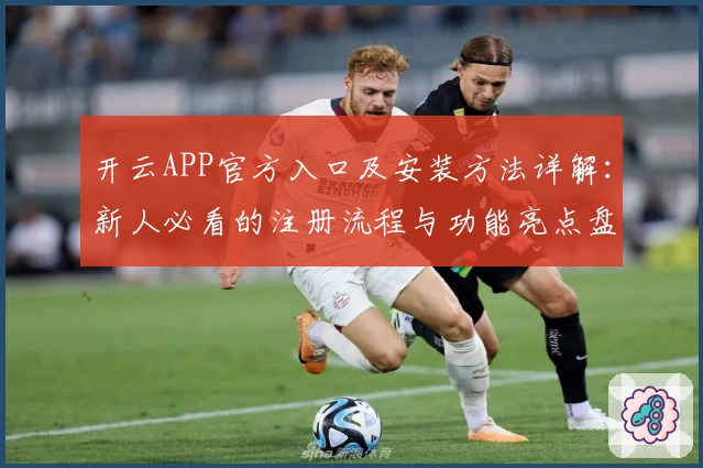 开云APP官方入口及安装方法详解：新人必看的注册流程与功能亮点盘点