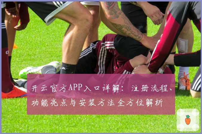 开云官方APP入口详解：注册流程、功能亮点与安装方法全方位解析