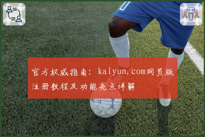 官方权威指南：kaiyun.com网页版注册教程及功能亮点详解
