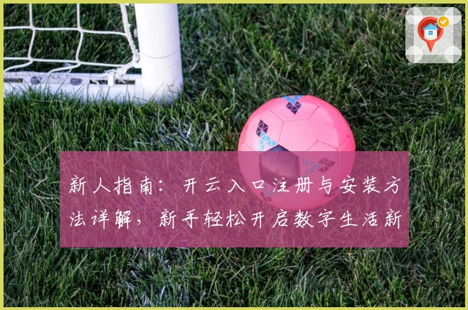 新人指南:开云入口注册与安装方法详解,新手轻松开启数字生活新体验