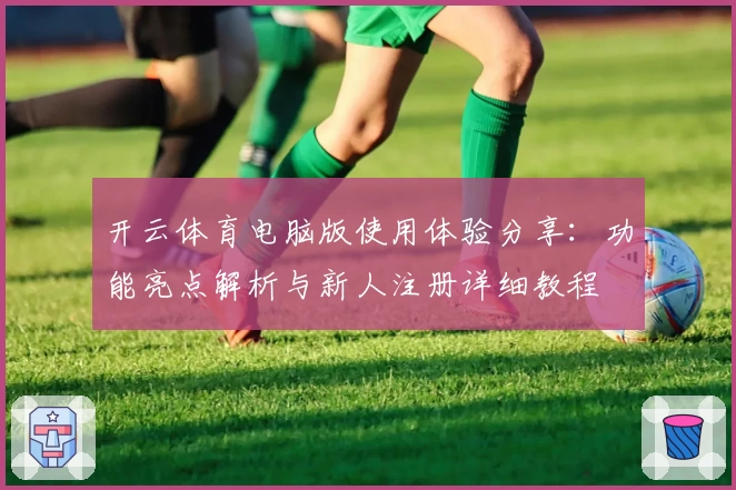 开云体育电脑版使用体验分享：功能亮点解析与新人注册详细教程