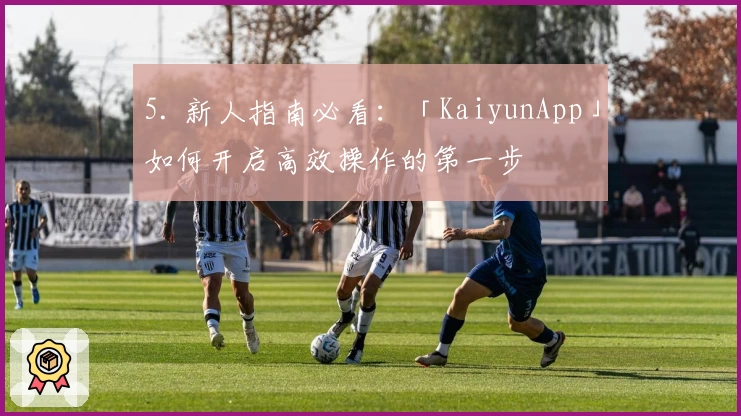5. 新人指南必看：「KaiyunApp」如何开启高效操作的第一步