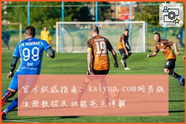 官方权威指南：kaiyun.com网页版注册教程及功能亮点详解